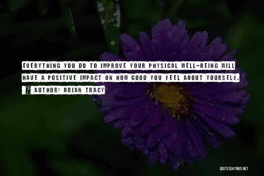 Brian Tracy Quotes: Everything You Do To Improve Your Physical Well-being Will Have A Positive Impact On How Good You Feel About Yourself.
