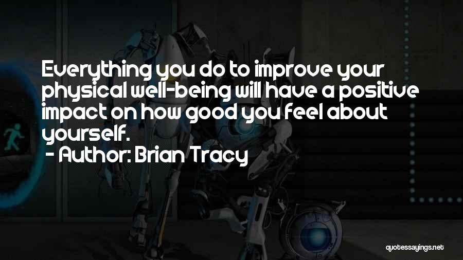 Brian Tracy Quotes: Everything You Do To Improve Your Physical Well-being Will Have A Positive Impact On How Good You Feel About Yourself.
