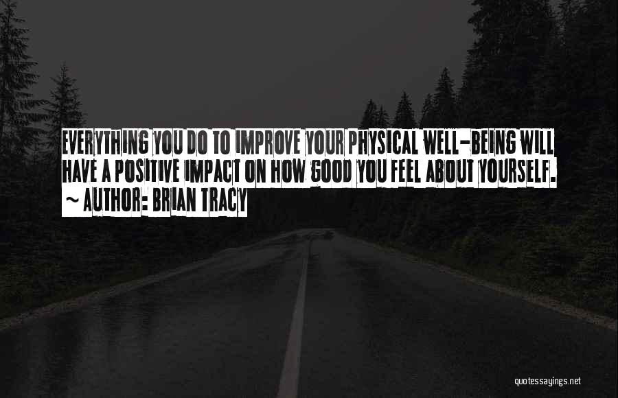 Brian Tracy Quotes: Everything You Do To Improve Your Physical Well-being Will Have A Positive Impact On How Good You Feel About Yourself.