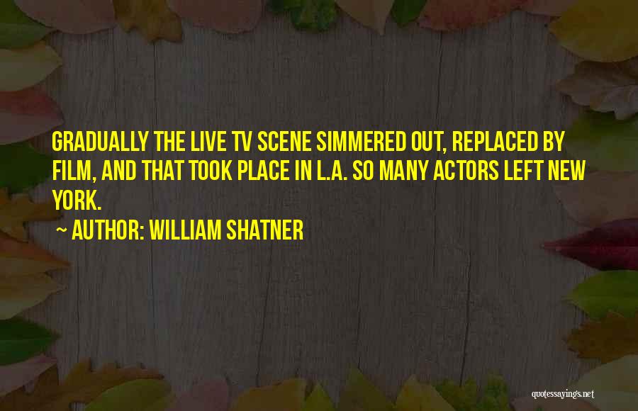 William Shatner Quotes: Gradually The Live Tv Scene Simmered Out, Replaced By Film, And That Took Place In L.a. So Many Actors Left