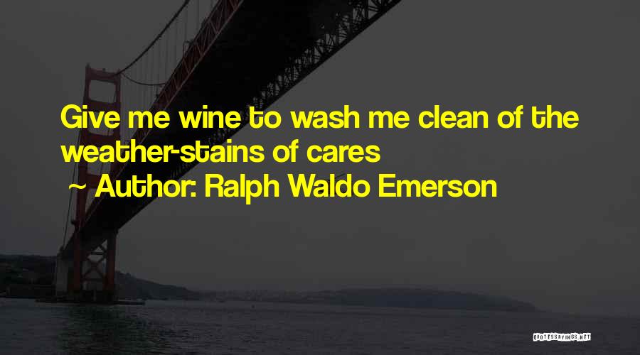 Ralph Waldo Emerson Quotes: Give Me Wine To Wash Me Clean Of The Weather-stains Of Cares