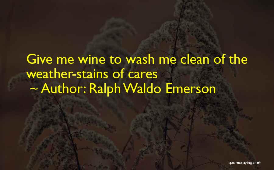 Ralph Waldo Emerson Quotes: Give Me Wine To Wash Me Clean Of The Weather-stains Of Cares