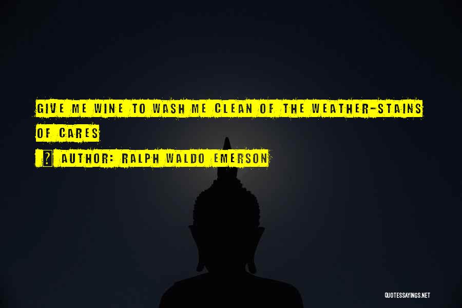 Ralph Waldo Emerson Quotes: Give Me Wine To Wash Me Clean Of The Weather-stains Of Cares