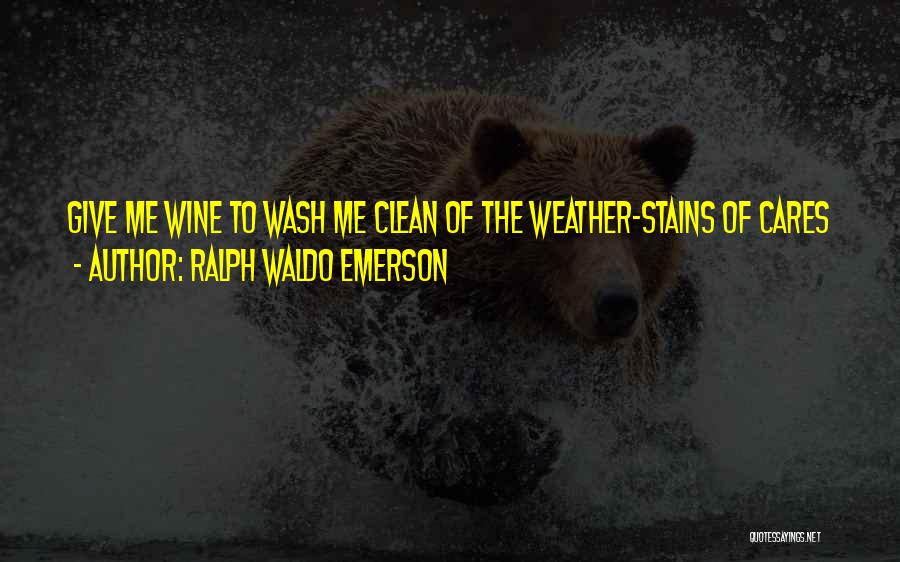 Ralph Waldo Emerson Quotes: Give Me Wine To Wash Me Clean Of The Weather-stains Of Cares