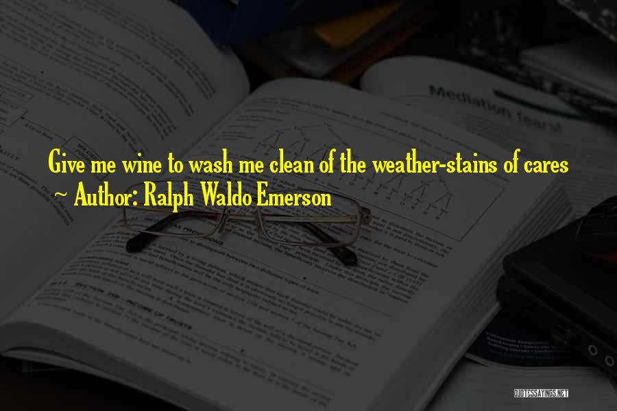 Ralph Waldo Emerson Quotes: Give Me Wine To Wash Me Clean Of The Weather-stains Of Cares