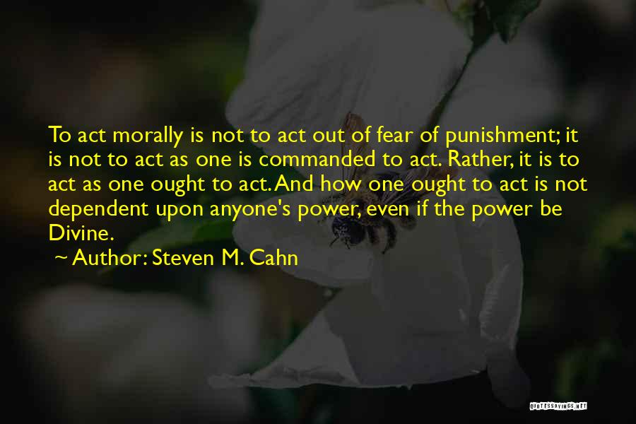 Steven M. Cahn Quotes: To Act Morally Is Not To Act Out Of Fear Of Punishment; It Is Not To Act As One Is