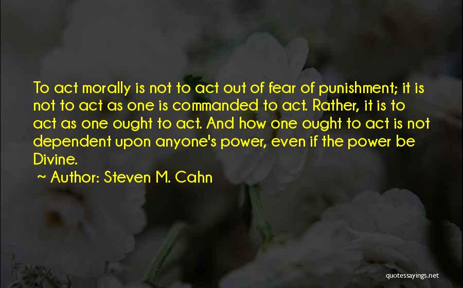 Steven M. Cahn Quotes: To Act Morally Is Not To Act Out Of Fear Of Punishment; It Is Not To Act As One Is