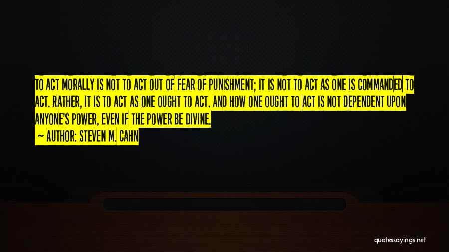 Steven M. Cahn Quotes: To Act Morally Is Not To Act Out Of Fear Of Punishment; It Is Not To Act As One Is