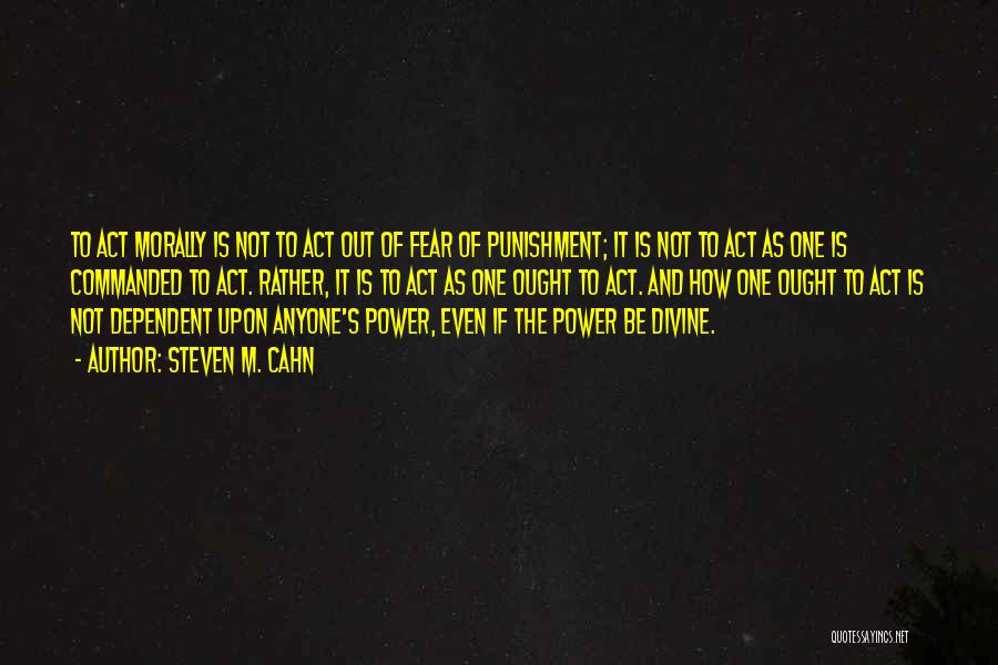 Steven M. Cahn Quotes: To Act Morally Is Not To Act Out Of Fear Of Punishment; It Is Not To Act As One Is