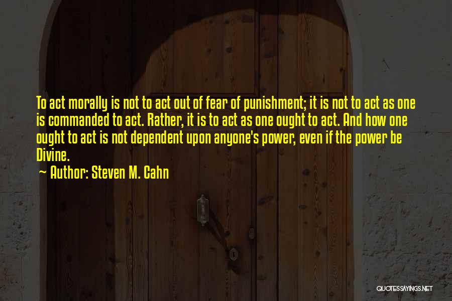 Steven M. Cahn Quotes: To Act Morally Is Not To Act Out Of Fear Of Punishment; It Is Not To Act As One Is