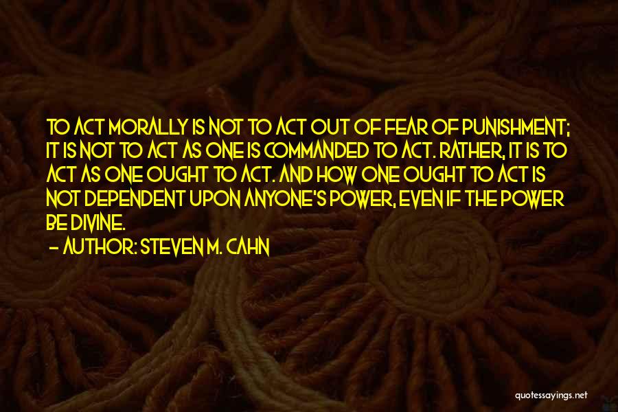 Steven M. Cahn Quotes: To Act Morally Is Not To Act Out Of Fear Of Punishment; It Is Not To Act As One Is