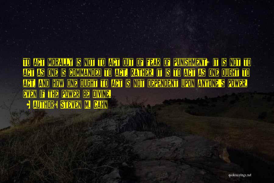 Steven M. Cahn Quotes: To Act Morally Is Not To Act Out Of Fear Of Punishment; It Is Not To Act As One Is