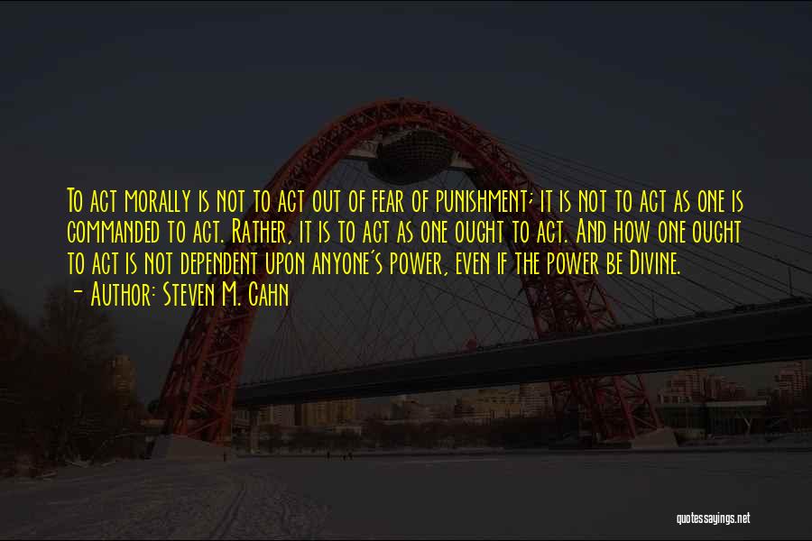Steven M. Cahn Quotes: To Act Morally Is Not To Act Out Of Fear Of Punishment; It Is Not To Act As One Is