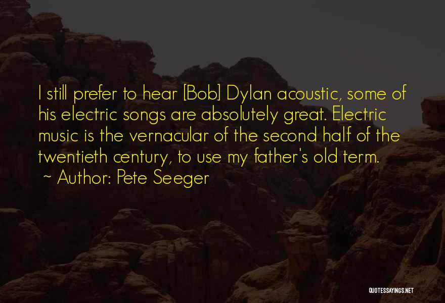 Pete Seeger Quotes: I Still Prefer To Hear [bob] Dylan Acoustic, Some Of His Electric Songs Are Absolutely Great. Electric Music Is The