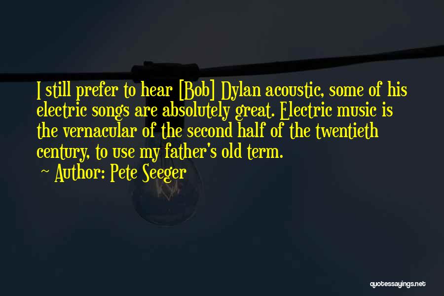 Pete Seeger Quotes: I Still Prefer To Hear [bob] Dylan Acoustic, Some Of His Electric Songs Are Absolutely Great. Electric Music Is The