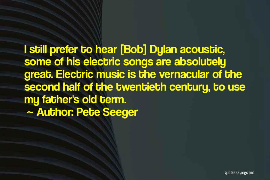 Pete Seeger Quotes: I Still Prefer To Hear [bob] Dylan Acoustic, Some Of His Electric Songs Are Absolutely Great. Electric Music Is The