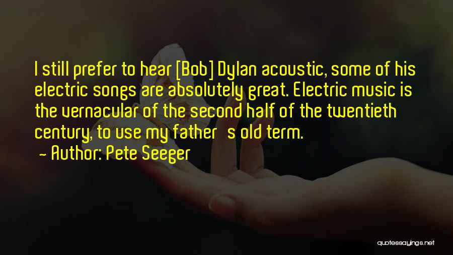 Pete Seeger Quotes: I Still Prefer To Hear [bob] Dylan Acoustic, Some Of His Electric Songs Are Absolutely Great. Electric Music Is The