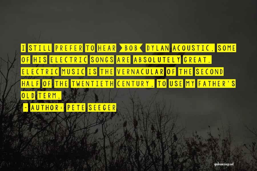 Pete Seeger Quotes: I Still Prefer To Hear [bob] Dylan Acoustic, Some Of His Electric Songs Are Absolutely Great. Electric Music Is The