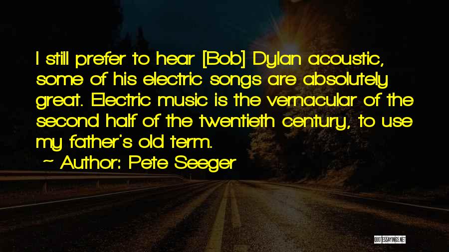 Pete Seeger Quotes: I Still Prefer To Hear [bob] Dylan Acoustic, Some Of His Electric Songs Are Absolutely Great. Electric Music Is The