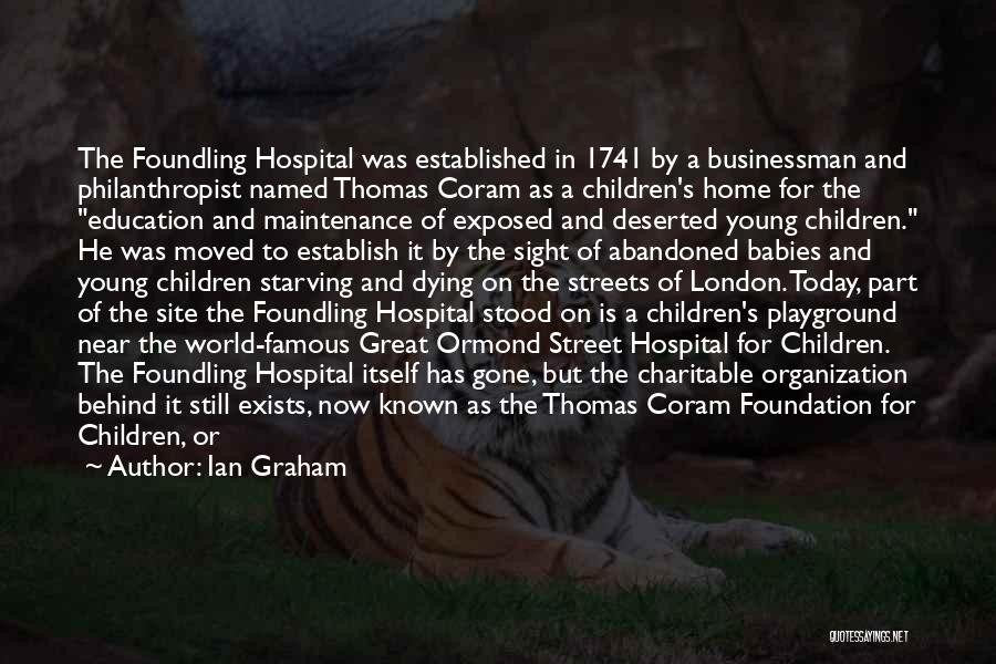 Ian Graham Quotes: The Foundling Hospital Was Established In 1741 By A Businessman And Philanthropist Named Thomas Coram As A Children's Home For