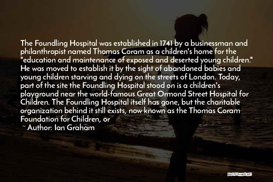 Ian Graham Quotes: The Foundling Hospital Was Established In 1741 By A Businessman And Philanthropist Named Thomas Coram As A Children's Home For