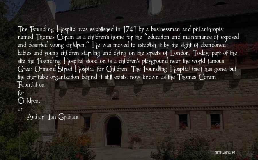 Ian Graham Quotes: The Foundling Hospital Was Established In 1741 By A Businessman And Philanthropist Named Thomas Coram As A Children's Home For