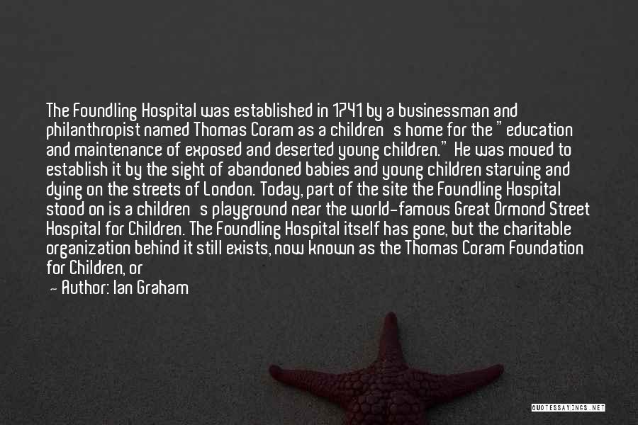 Ian Graham Quotes: The Foundling Hospital Was Established In 1741 By A Businessman And Philanthropist Named Thomas Coram As A Children's Home For