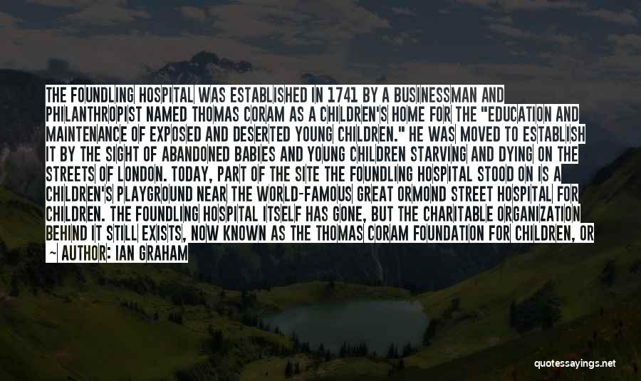 Ian Graham Quotes: The Foundling Hospital Was Established In 1741 By A Businessman And Philanthropist Named Thomas Coram As A Children's Home For