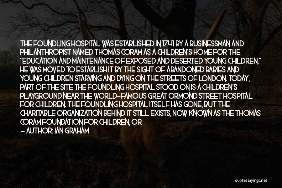 Ian Graham Quotes: The Foundling Hospital Was Established In 1741 By A Businessman And Philanthropist Named Thomas Coram As A Children's Home For
