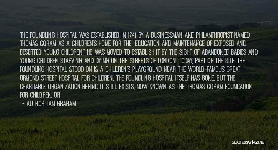 Ian Graham Quotes: The Foundling Hospital Was Established In 1741 By A Businessman And Philanthropist Named Thomas Coram As A Children's Home For