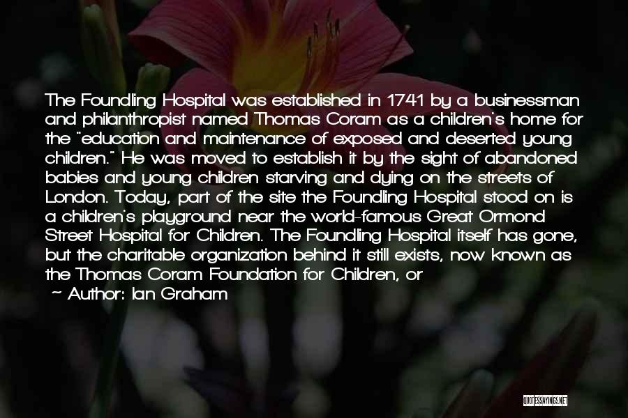 Ian Graham Quotes: The Foundling Hospital Was Established In 1741 By A Businessman And Philanthropist Named Thomas Coram As A Children's Home For