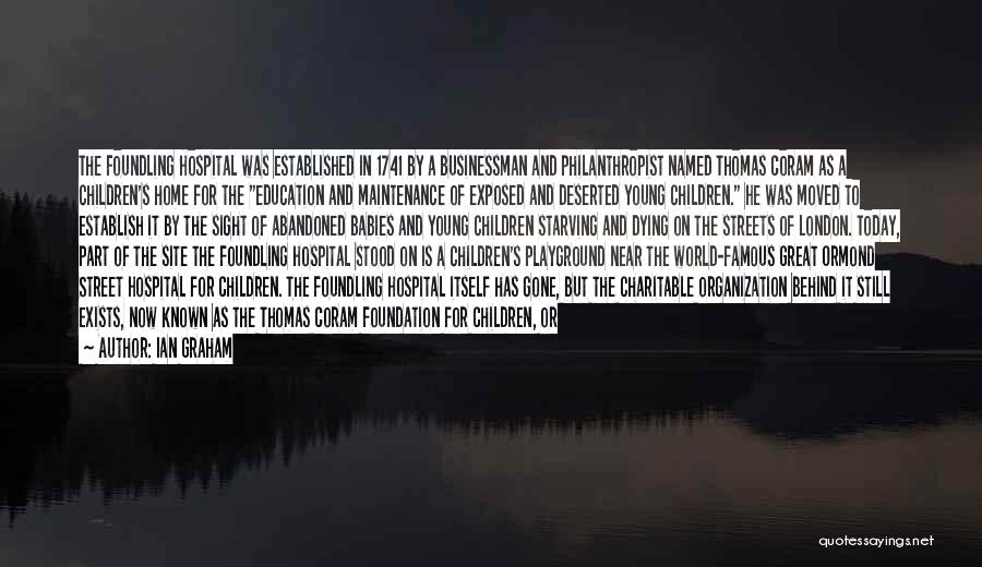 Ian Graham Quotes: The Foundling Hospital Was Established In 1741 By A Businessman And Philanthropist Named Thomas Coram As A Children's Home For