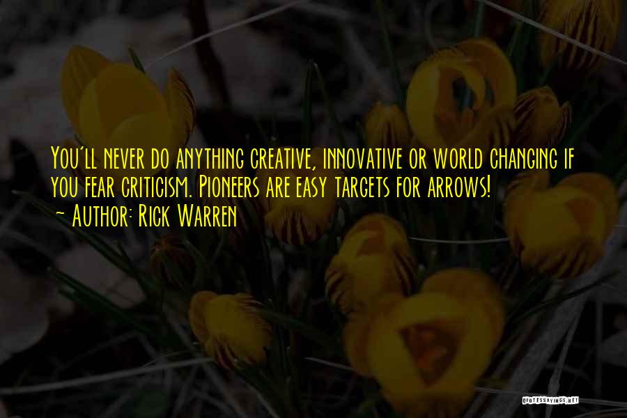 Rick Warren Quotes: You'll Never Do Anything Creative, Innovative Or World Changing If You Fear Criticism. Pioneers Are Easy Targets For Arrows!