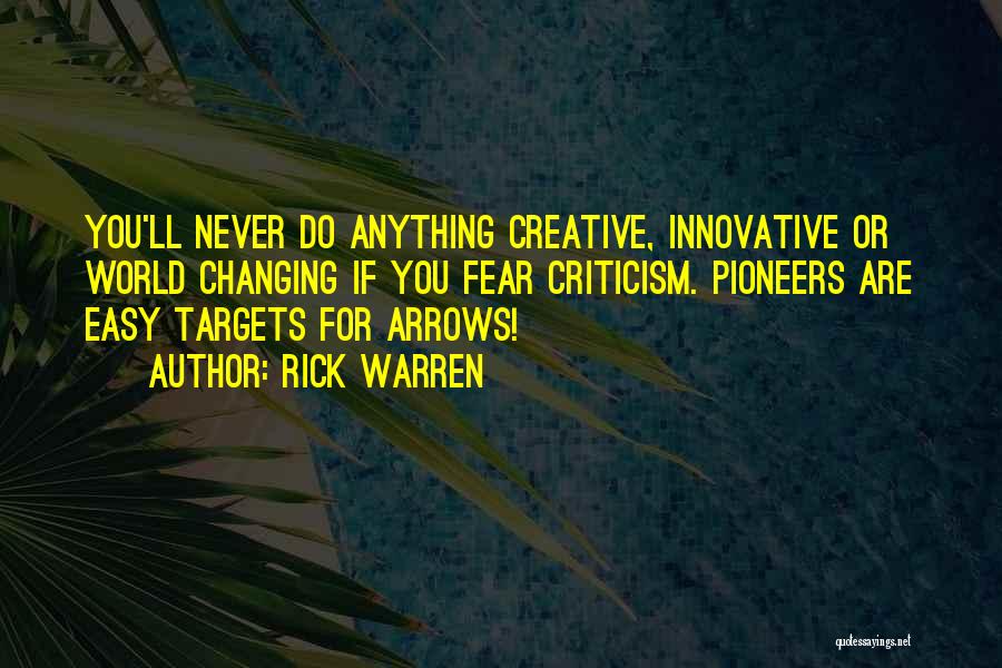 Rick Warren Quotes: You'll Never Do Anything Creative, Innovative Or World Changing If You Fear Criticism. Pioneers Are Easy Targets For Arrows!