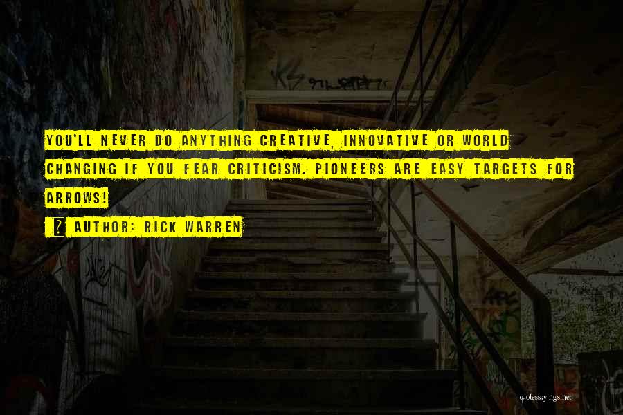 Rick Warren Quotes: You'll Never Do Anything Creative, Innovative Or World Changing If You Fear Criticism. Pioneers Are Easy Targets For Arrows!