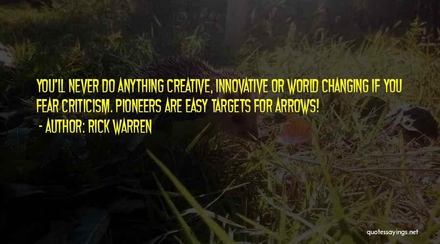 Rick Warren Quotes: You'll Never Do Anything Creative, Innovative Or World Changing If You Fear Criticism. Pioneers Are Easy Targets For Arrows!