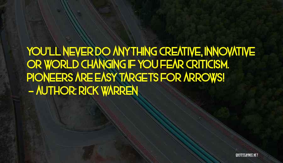 Rick Warren Quotes: You'll Never Do Anything Creative, Innovative Or World Changing If You Fear Criticism. Pioneers Are Easy Targets For Arrows!