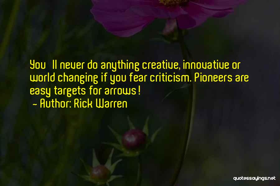 Rick Warren Quotes: You'll Never Do Anything Creative, Innovative Or World Changing If You Fear Criticism. Pioneers Are Easy Targets For Arrows!