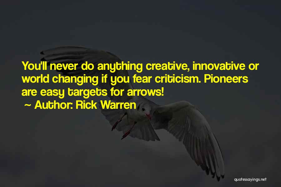 Rick Warren Quotes: You'll Never Do Anything Creative, Innovative Or World Changing If You Fear Criticism. Pioneers Are Easy Targets For Arrows!