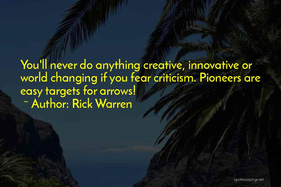 Rick Warren Quotes: You'll Never Do Anything Creative, Innovative Or World Changing If You Fear Criticism. Pioneers Are Easy Targets For Arrows!