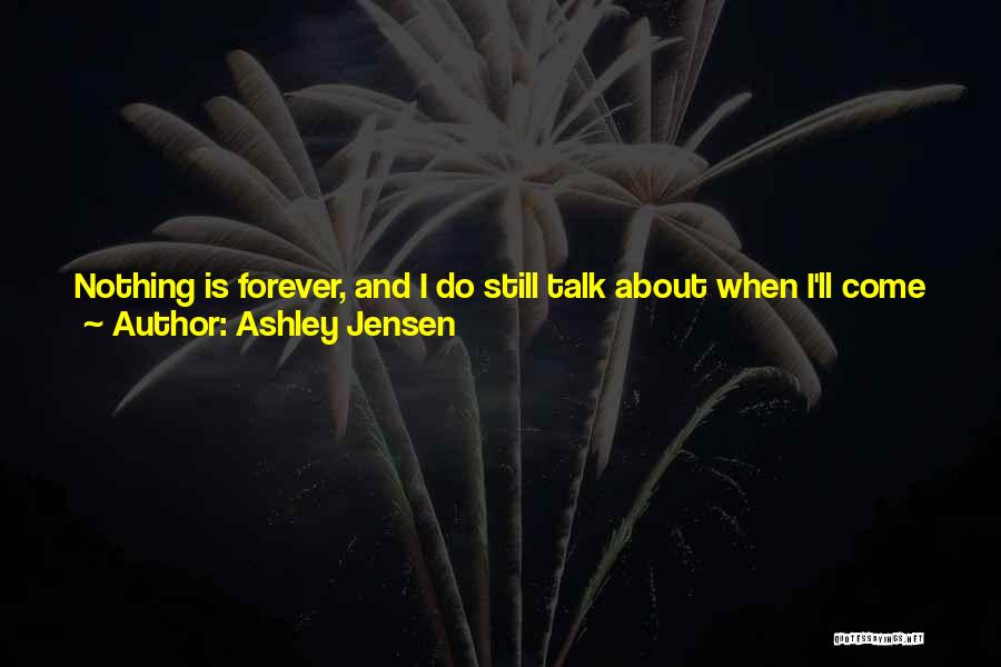 Ashley Jensen Quotes: Nothing Is Forever, And I Do Still Talk About When I'll Come Back To Britain. I'd Love To Come Back