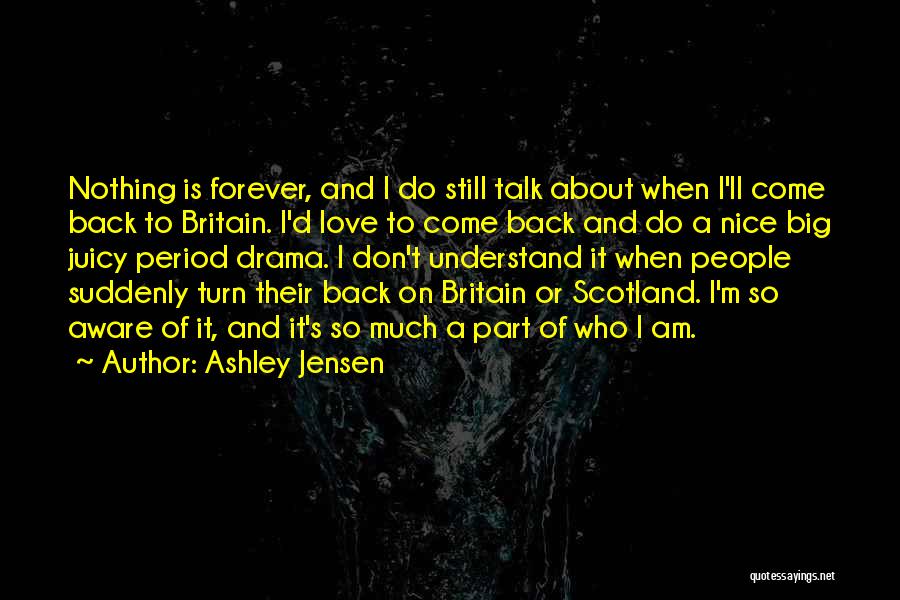 Ashley Jensen Quotes: Nothing Is Forever, And I Do Still Talk About When I'll Come Back To Britain. I'd Love To Come Back