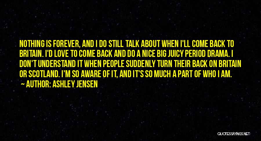 Ashley Jensen Quotes: Nothing Is Forever, And I Do Still Talk About When I'll Come Back To Britain. I'd Love To Come Back