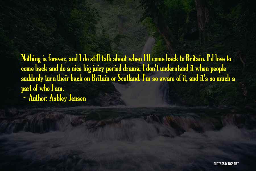 Ashley Jensen Quotes: Nothing Is Forever, And I Do Still Talk About When I'll Come Back To Britain. I'd Love To Come Back