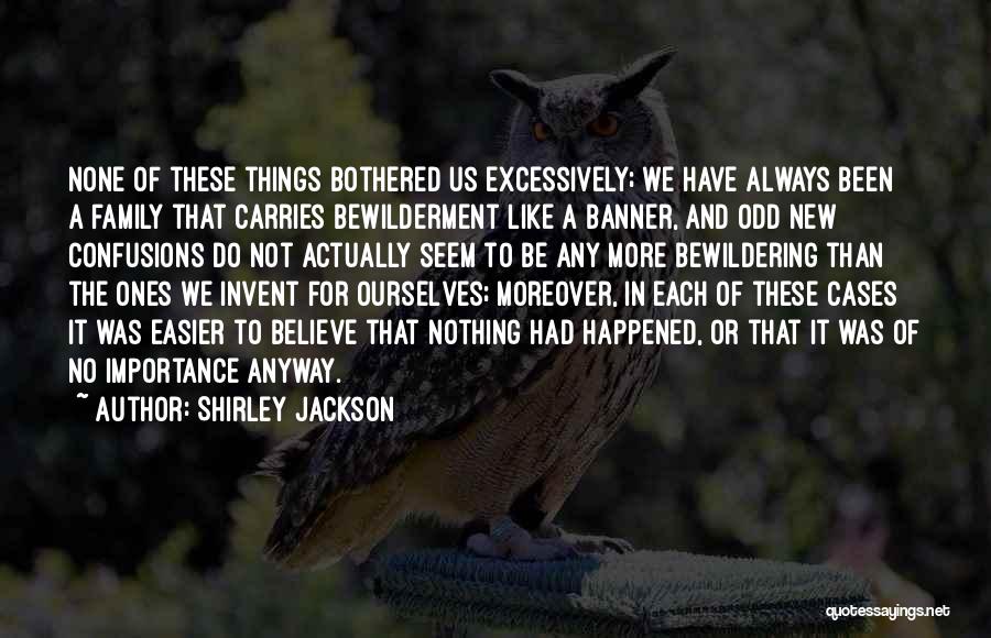 Shirley Jackson Quotes: None Of These Things Bothered Us Excessively; We Have Always Been A Family That Carries Bewilderment Like A Banner, And