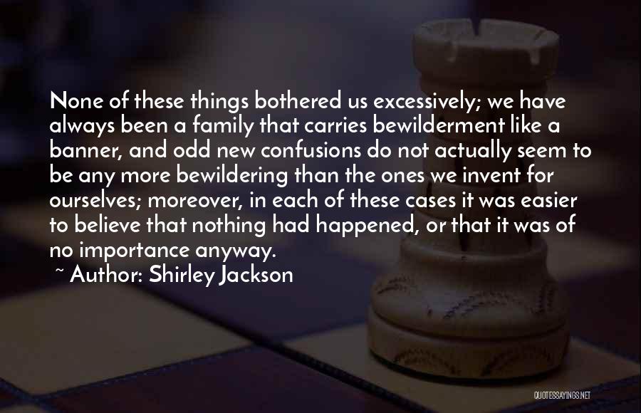 Shirley Jackson Quotes: None Of These Things Bothered Us Excessively; We Have Always Been A Family That Carries Bewilderment Like A Banner, And