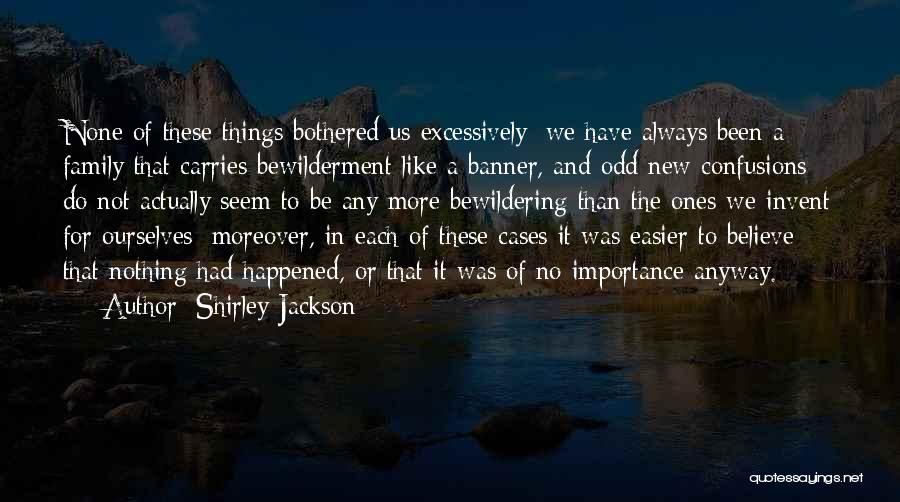 Shirley Jackson Quotes: None Of These Things Bothered Us Excessively; We Have Always Been A Family That Carries Bewilderment Like A Banner, And