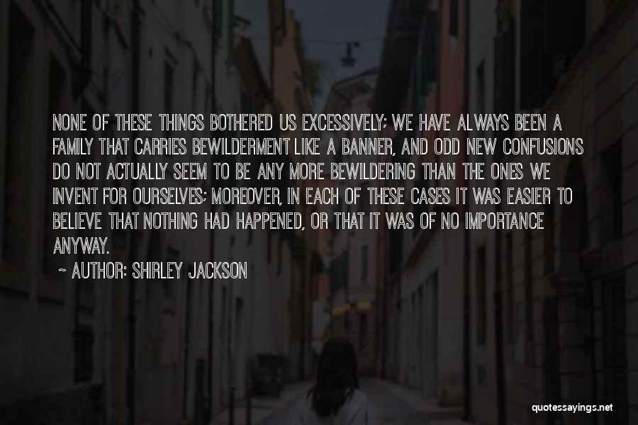 Shirley Jackson Quotes: None Of These Things Bothered Us Excessively; We Have Always Been A Family That Carries Bewilderment Like A Banner, And