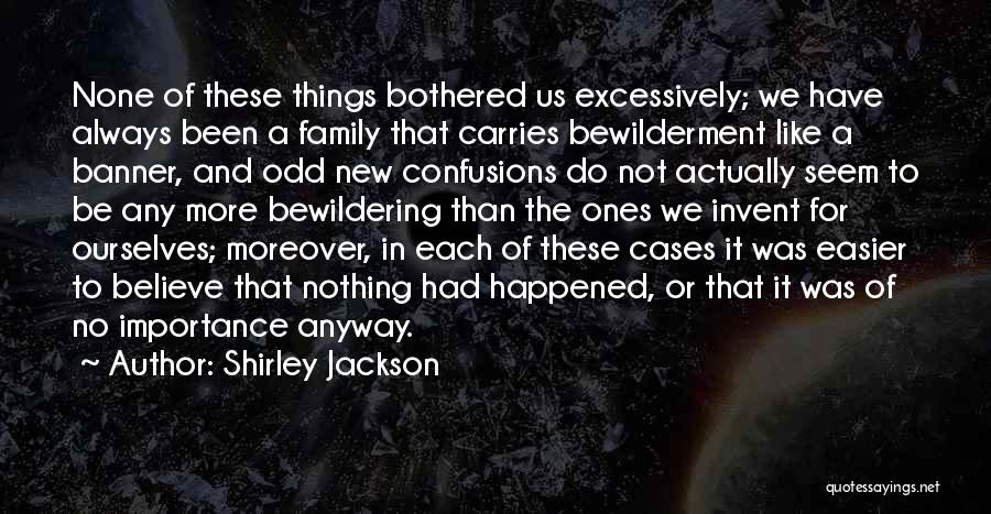 Shirley Jackson Quotes: None Of These Things Bothered Us Excessively; We Have Always Been A Family That Carries Bewilderment Like A Banner, And