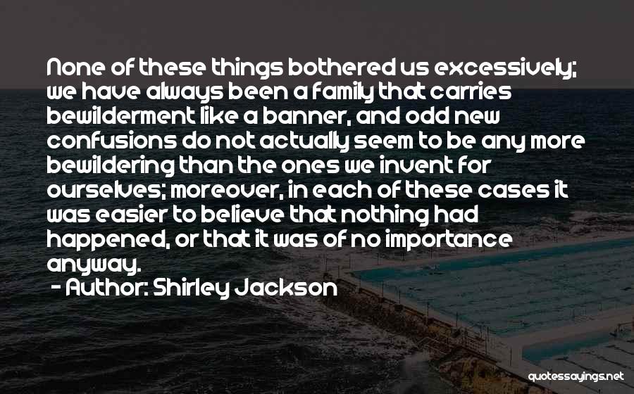 Shirley Jackson Quotes: None Of These Things Bothered Us Excessively; We Have Always Been A Family That Carries Bewilderment Like A Banner, And
